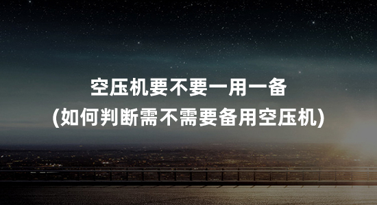 空压机要不要一用一备(如何判断企业需不需要备用空压机)