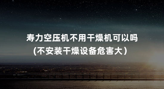 寿力空压机不用干燥机可以吗(不安装干燥设备危害大）