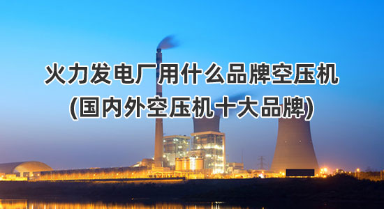 火力发电厂一般用什么品牌的空压机(国内外空压机十大品牌)