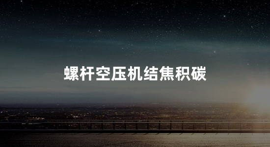 螺杆空压机结焦积碳的原因和形成(如何预防避免)