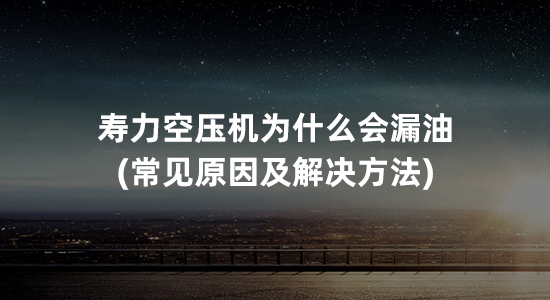 寿力空压机为什么会漏油(常见原因及解决方法)