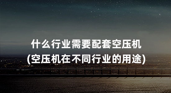 什么行业需要配套空压机(空压机在不同行业的主要用途)
