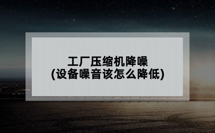 工厂压缩机降噪(设备噪音该怎么降低)