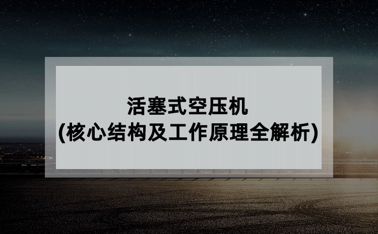 活塞式空压机(核心结构及工作原理全解析) 活塞式空压机(核心结构及工作原理全解析)