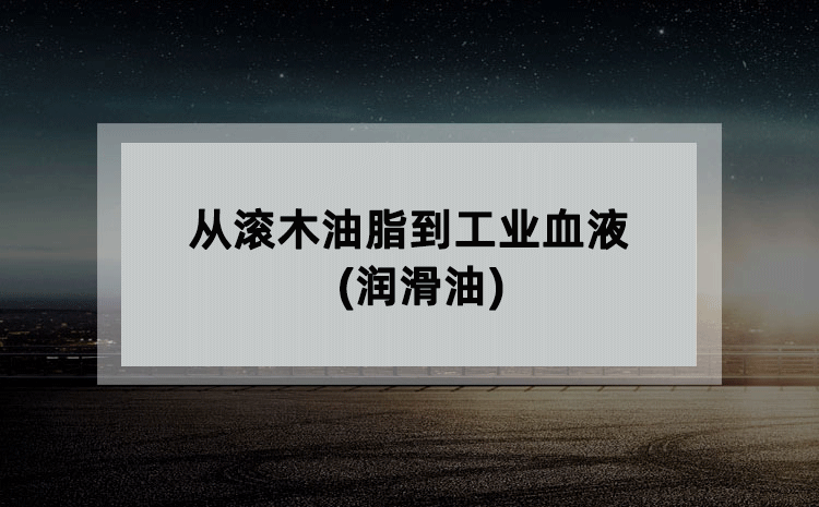 从滚木油脂到工业血液(润滑油)