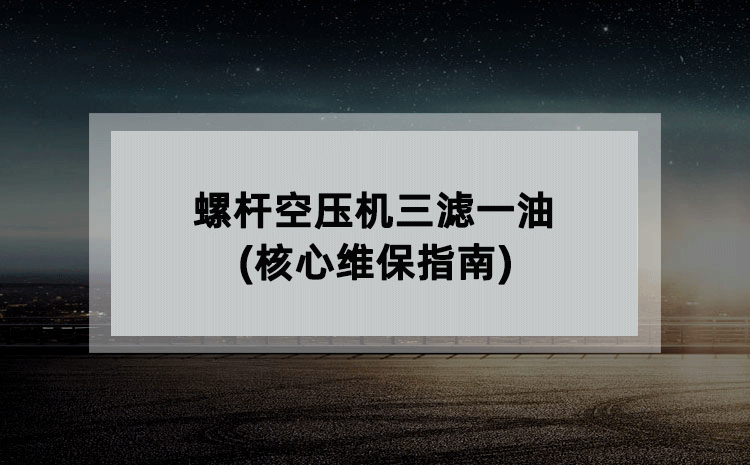 螺杆空压机三滤一油(核心维保指南) 螺杆空压机三滤一油(核心维保指南)