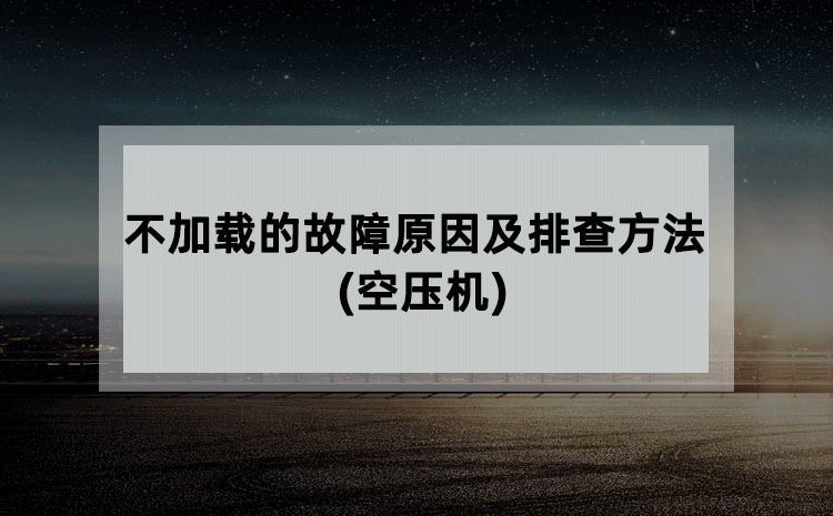 不加载的故障原因及排查方法(空压机)