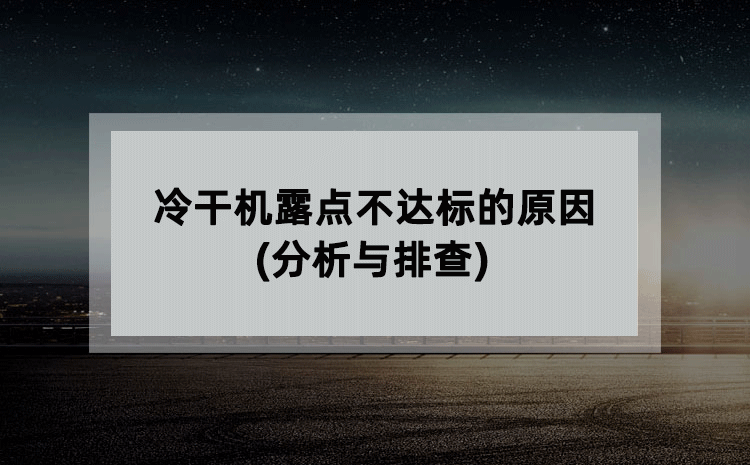 冷干机露点不达标的原因(分析与排查) 冷干机露点不达标的原因(分析与排查)