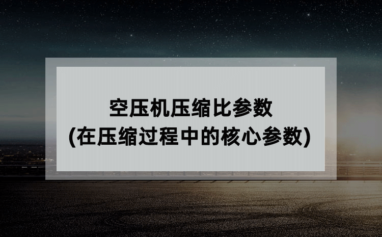 空压机压缩比参数(在压缩过程中的核心参数) 空压机压缩比参数(在压缩过程中的核心参数)