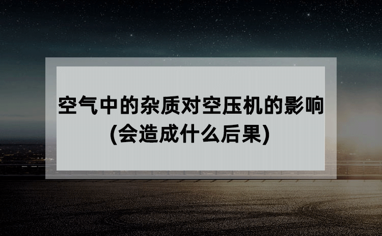 空气中的杂质对空压机的影响(会造成什么后果) 空气中的杂质对空压机的影响(会造成什么后果)