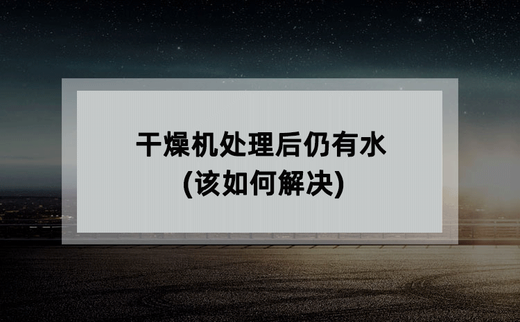 干燥机处理后仍有水(该如何解决) 干燥机处理后仍有水(该如何解决)