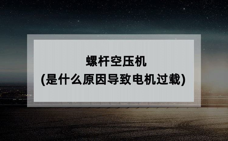 螺杆空压机(是什么原因导致电机过载) 螺杆空压机(是什么原因导致电机过载)