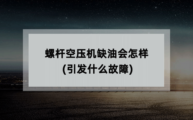 螺杆空压机缺油会怎样(引发什么故障) 螺杆空压机缺油会怎样(引发什么故障)