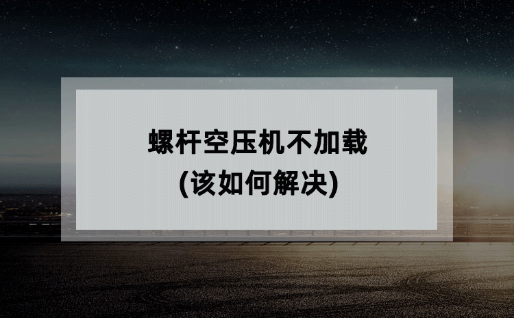 螺杆空压机不加载(该如何解决) 螺杆空压机不加载(该如何解决)
