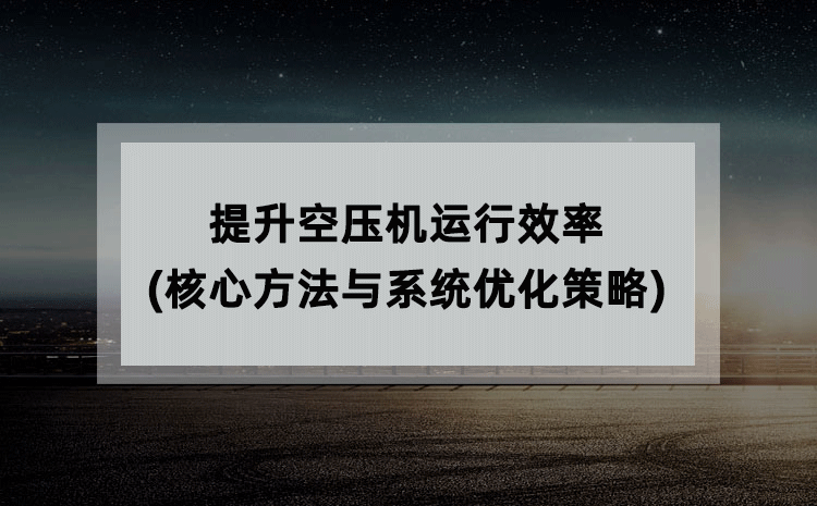 提升空压机运行效率(核心方法与系统优化策略) 提升空压机运行效率(核心方法与系统优化策略)