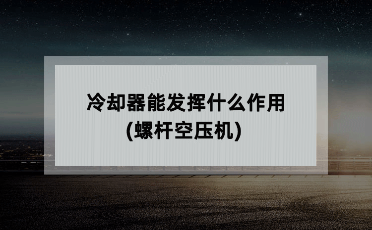 冷却器能发挥什么作用(螺杆空压机) 冷却器能发挥什么作用(螺杆空压机)