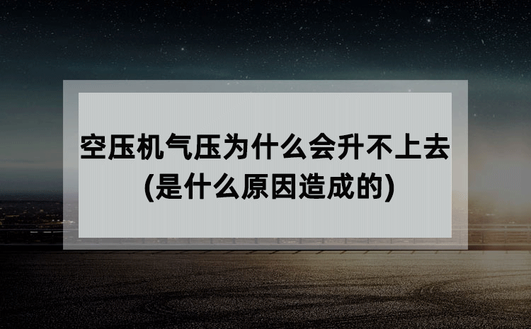 空压机气压为什么会升不上去(是什么原因造成的) 空压机气压为什么会升不上去(是什么原因造成的)