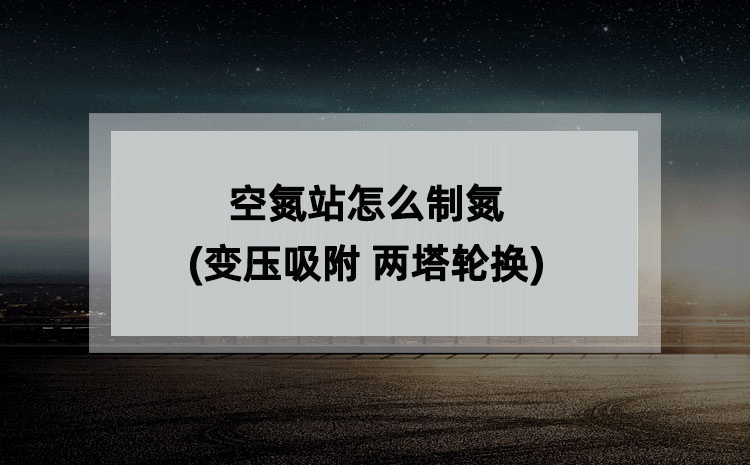 空氮站怎么制氮(变压吸附 两塔轮换)