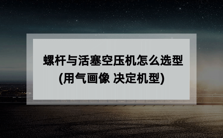 螺杆与活塞空压机怎么选型(用气画像 决定机型)